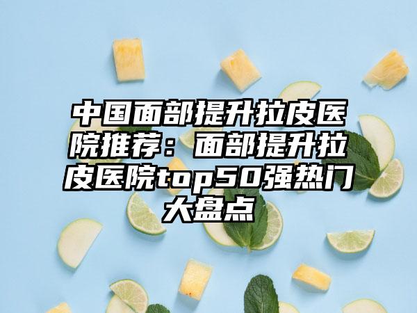 中国面部提升拉皮医院推荐:面部提升拉皮医院top50强热门大盘点