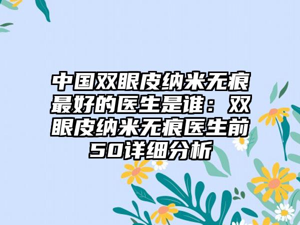 中国双眼皮纳米无痕最好的医生是谁:双眼皮纳米无痕医生前50详细分析