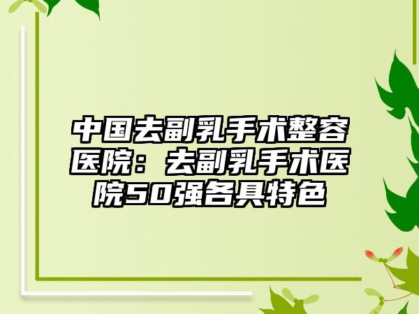 中国去副乳手术整容医院:去副乳手术医院50强各具特色