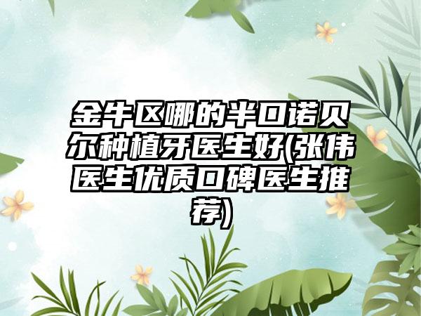 金牛区哪的半口诺贝尔种植牙医生好(张伟医生优质口碑医生推荐)