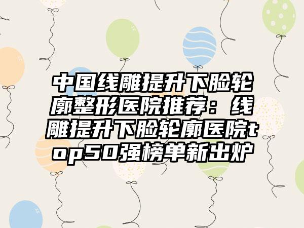 中国线雕提升下脸轮廓整形医院推荐:线雕提升下脸轮廓医院top50强榜单新出炉