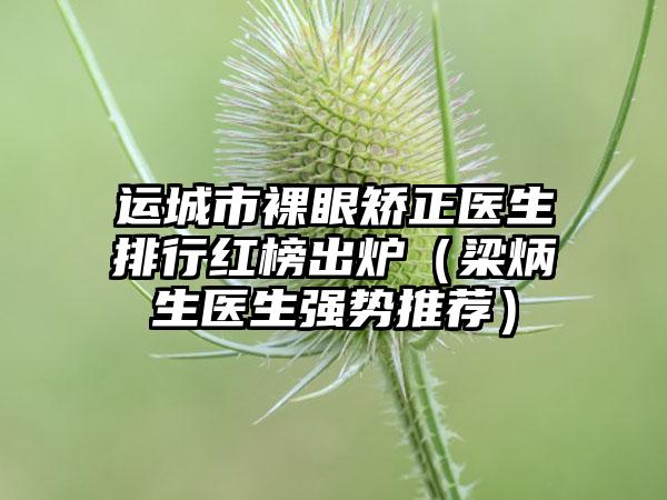 运城市裸眼矫正医生排行红榜出炉（梁炳生医生强势推荐）