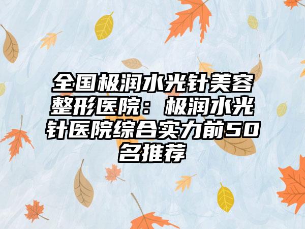 全国极润水光针美容整形医院：极润水光针医院综合实力前50名推荐