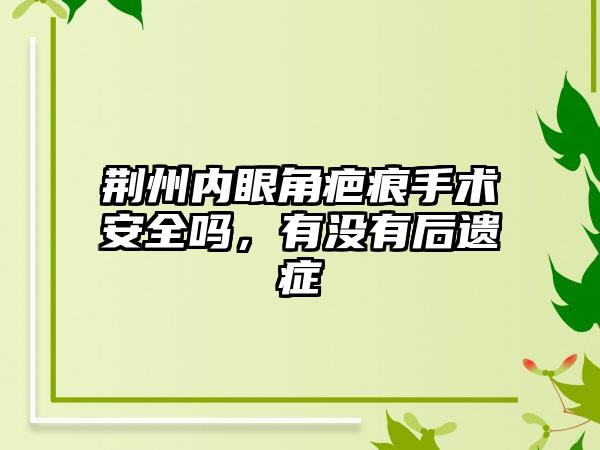 荆州内眼角疤痕手术安全吗，有没有后遗症