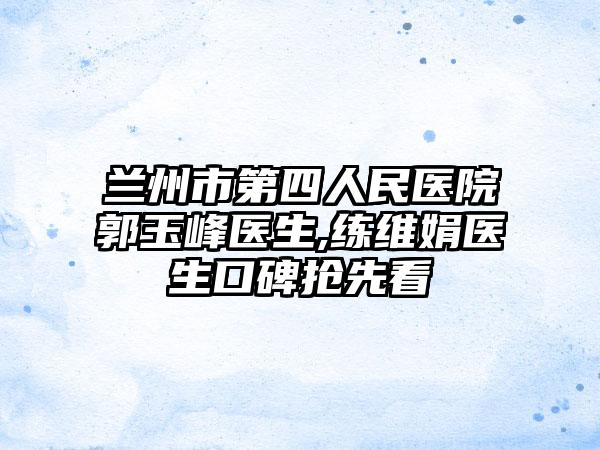 兰州市第四人民医院郭玉峰医生,练维娟医生口碑抢先看