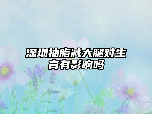 深圳抽脂减大腿对生育有影响吗