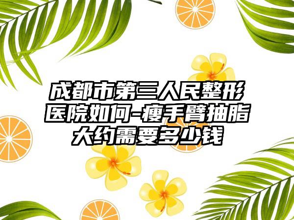 成都市第三人民整形医院如何-瘦手臂抽脂大约需要多少钱