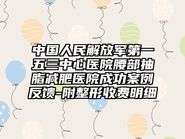 中国人民解放军第一五三中心医院腰部抽脂减肥医院成功案例反馈-附整形收费明细