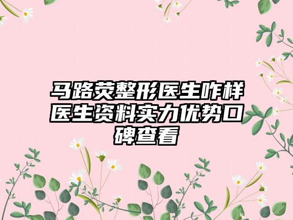 马路荧整形医生咋样医生资料实力优势口碑查看