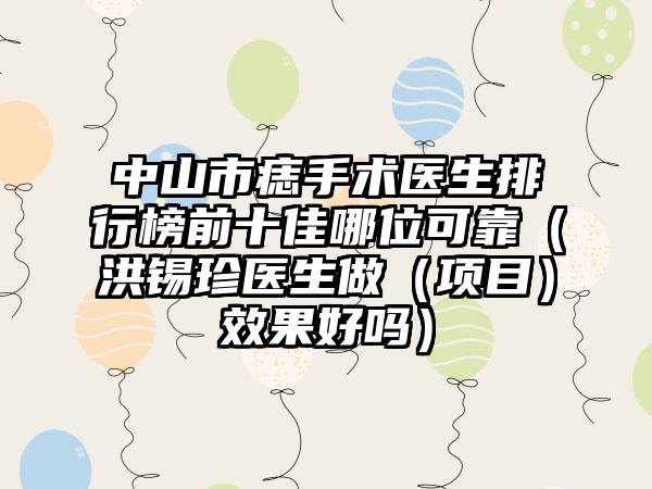 中山市痣手术医生排行榜前十佳哪位可靠（洪锡珍医生做（项目）效果好吗）