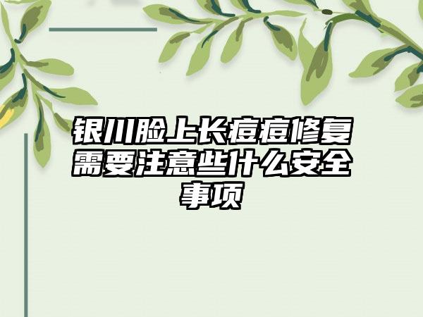 银川脸上长痘痘修复需要注意些什么安全事项