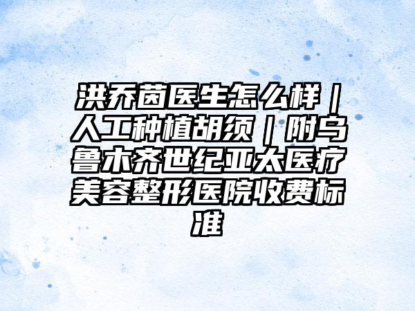 洪乔茵医生怎么样|人工种植胡须|附乌鲁木齐世纪亚太医疗美容整形医院收费标准