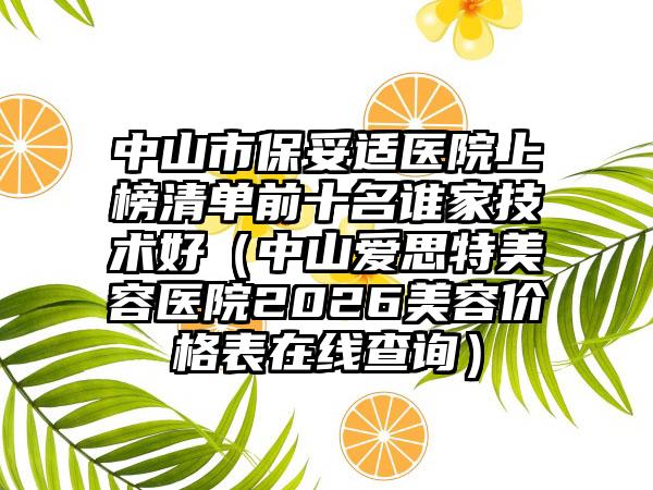 中山市保妥适医院上榜清单前十名谁家技术好(中山爱思特美容医院2026美容价格表在线查询)
