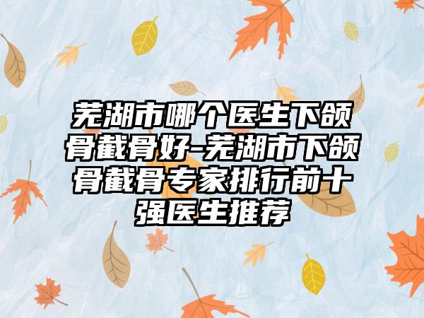 芜湖市哪个医生下颌骨截骨好-芜湖市下颌骨截骨专家排行前十强医生推荐