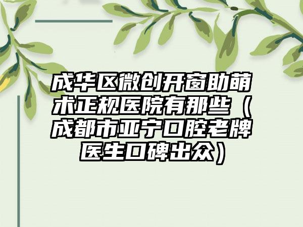 成华区微创开窗助萌术正规医院有那些（成都市亚宁口腔老牌医生口碑出众）