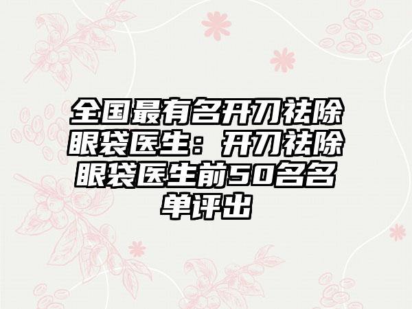 全国最有名开刀祛除眼袋医生：开刀祛除眼袋医生前50名名单评出