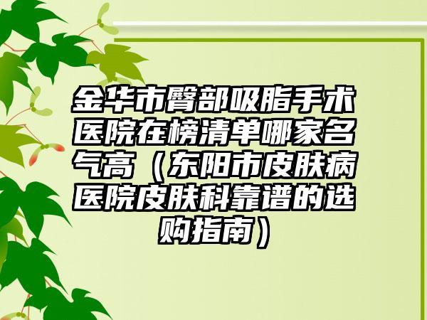 金华市臀部吸脂手术医院在榜清单哪家名气高（东阳市皮肤病医院皮肤科靠谱的选购指南）