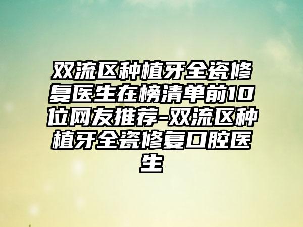 双流区种植牙全瓷修复医生在榜清单前10位网友推荐-双流区种植牙全瓷修复口腔医生