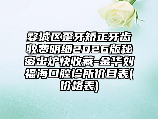 婺城区歪牙矫正牙齿收费明细2026版秘密出炉快收藏-金华刘福海口腔诊所价目表(价格表)