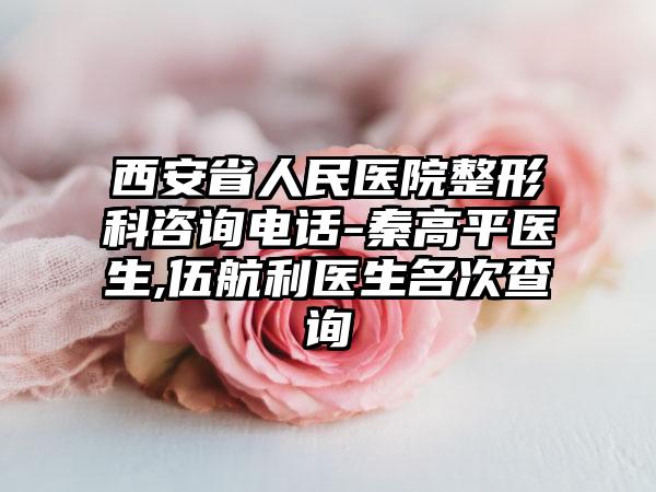 西安省人民医院整形科咨询电话-秦高平医生,伍航利医生名次查询