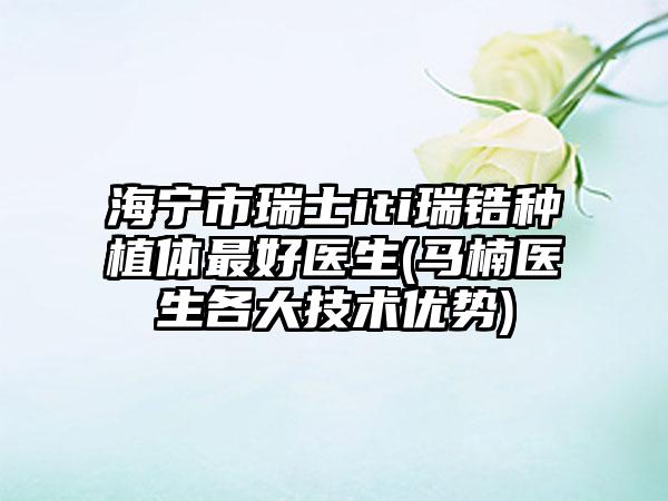 海宁市瑞士iti瑞锆种植体最好医生(马楠医生各大技术优势)