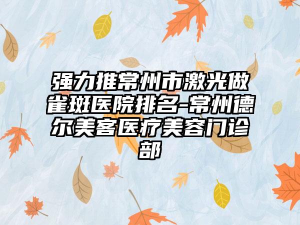 强力推常州市激光做雀斑医院排名-常州德尔美客医疗美容门诊部