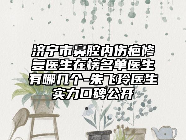 济宁市鼻腔内伤疤修复医生在榜名单医生有哪几个-朱飞玲医生实力口碑公开