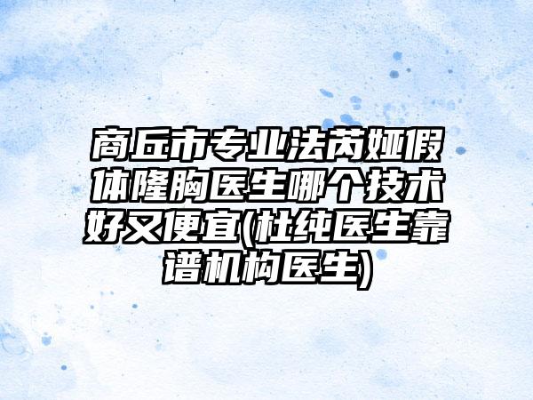 商丘市专业法芮娅假体隆胸医生哪个技术好又便宜(杜纯医生靠谱机构医生)