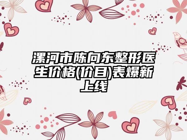 漯河市陈向东整形医生价格(价目)表爆新上线