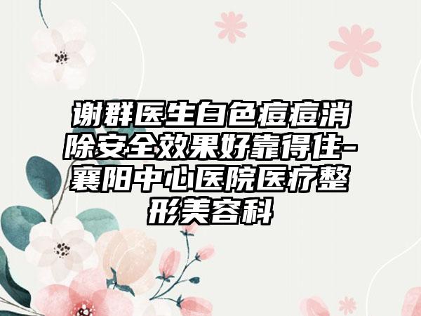 谢群医生白色痘痘消除安全效果好靠得住-襄阳中心医院医疗整形美容科