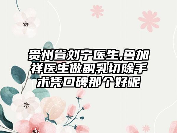 贵州省刘宁医生,鲁加祥医生做副乳切除手术凭口碑那个好呢