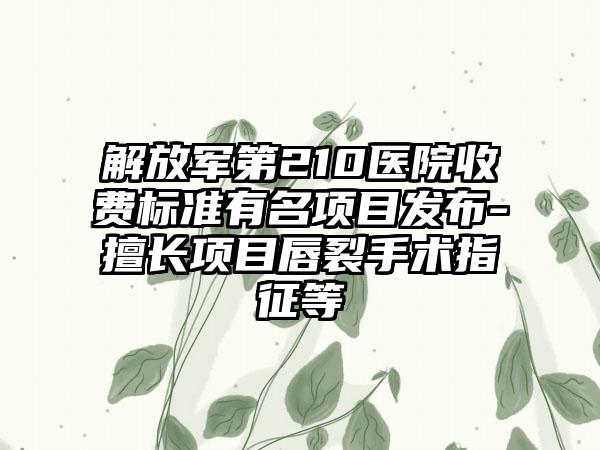 解放军第210医院收费标准有名项目发布-擅长项目唇裂手术指征等