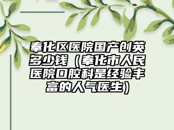 奉化区医院国产创英多少钱（奉化市人民医院口腔科是经验丰富的人气医生）