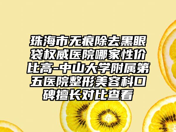 珠海市无痕除去黑眼袋权威医院哪家性价比高-中山大学附属第五医院整形美容科口碑擅长对比查看