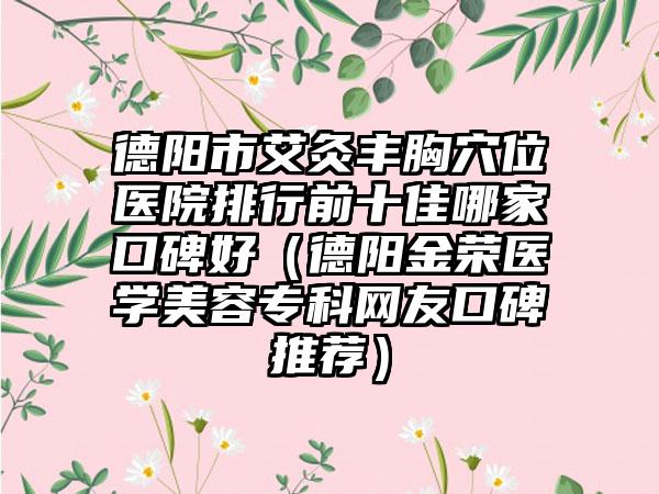 德阳市艾灸丰胸穴位医院排行前十佳哪家口碑好(德阳金荣医学美容专科网友口碑推荐)