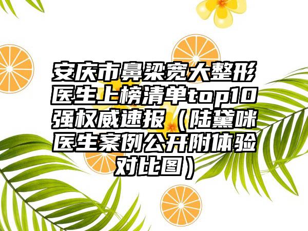 安庆市鼻梁宽大整形医生上榜清单top10强权威速报（陆黛咪医生案例公开附体验对比图）