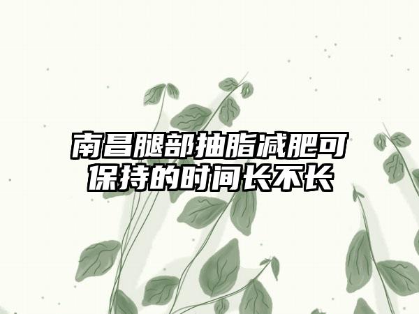 南昌腿部抽脂减肥可保持的时间长不长