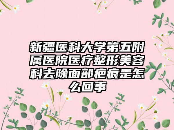 新疆医科大学第五附属医院医疗整形美容科去除面部疤痕是怎么回事