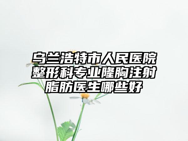 乌兰浩特市人民医院整形科专业隆胸注射脂肪医生哪些好
