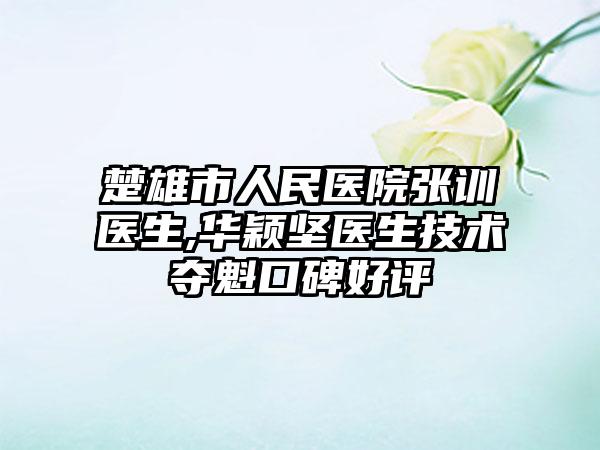 楚雄市人民医院张训医生,华颖坚医生技术夺魁口碑好评