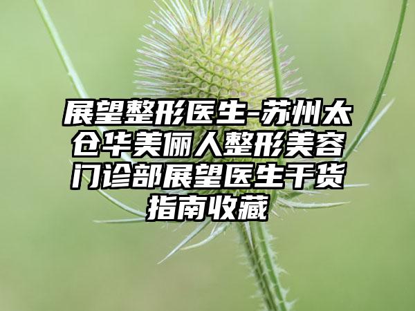 展望整形医生-苏州太仓华美俪人整形美容门诊部展望医生干货指南收藏