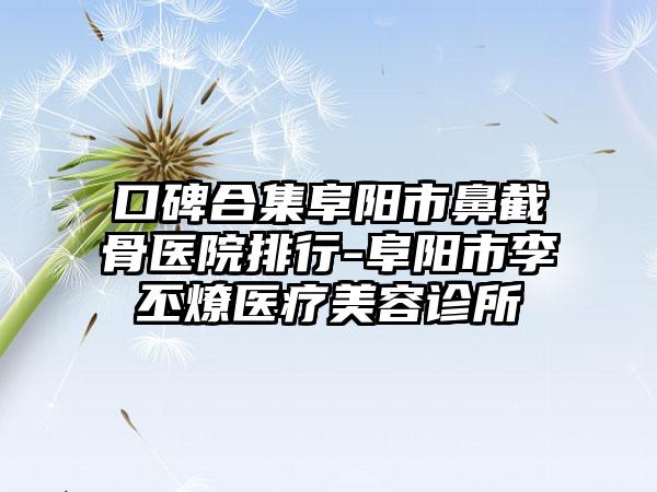 口碑合集阜阳市鼻截骨医院排行-阜阳市李丕燎医疗美容诊所