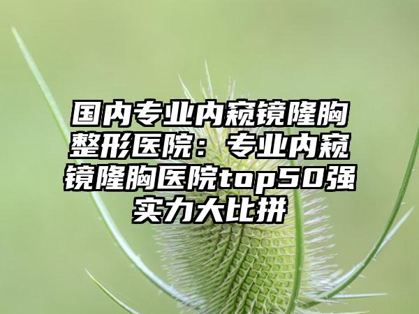 国内专业内窥镜隆胸整形医院：专业内窥镜隆胸医院top50强实力大比拼