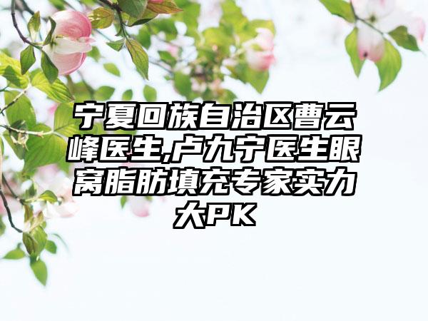 宁夏回族自治区曹云峰医生,卢九宁医生眼窝脂肪填充专家实力大PK