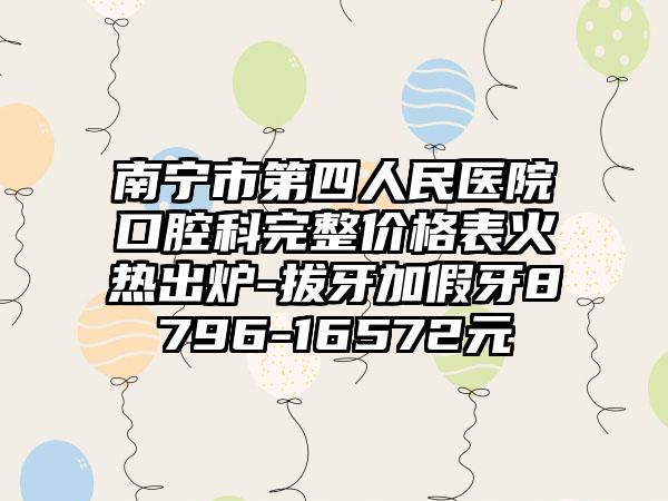 南宁市第四人民医院口腔科完整价格表火热出炉-拔牙加假牙8796-16572元