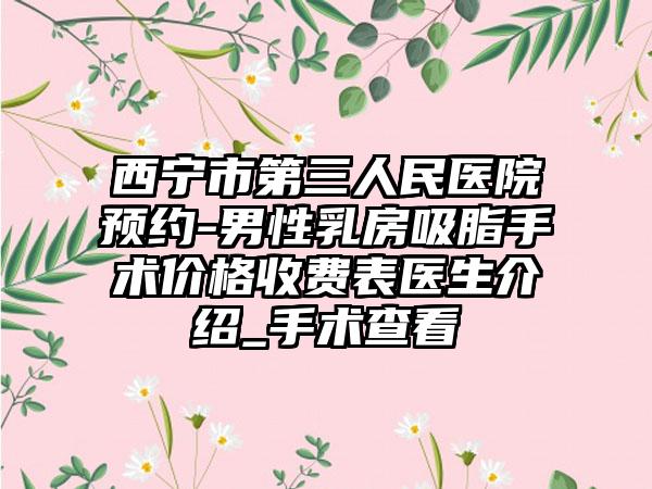 西宁市第三人民医院预约-男性乳房吸脂手术价格收费表医生介绍_手术查看