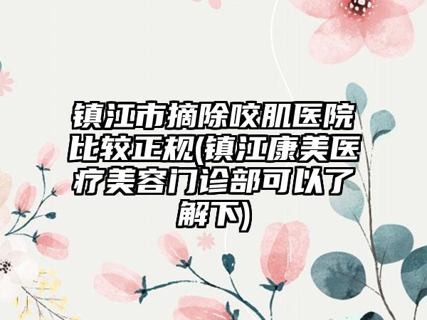 镇江市摘除咬肌医院比较正规(镇江康美医疗美容门诊部可以了解下)