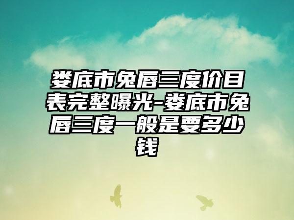 娄底市兔唇三度价目表完整曝光-娄底市兔唇三度一般是要多少钱
