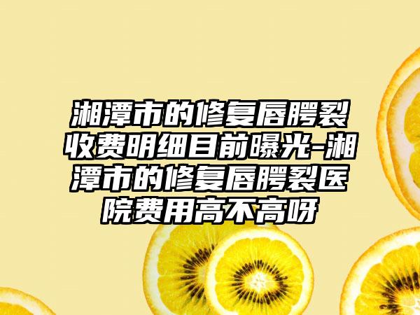 湘潭市的修复唇腭裂收费明细目前曝光-湘潭市的修复唇腭裂医院费用高不高呀