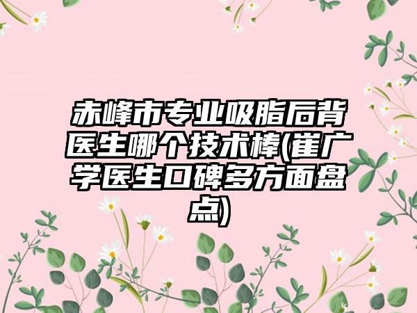 赤峰市专业吸脂后背医生哪个技术棒(崔广学医生口碑多方面盘点)